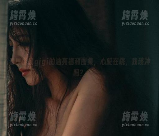 樱晚gigi 看!樱晚gigi的油亮福利图集,心脏在跳,我该冲吗?