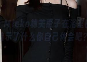 秀人网 – Mieko林美惠子在浴室的原图，暗示了什么你自己体会吧？